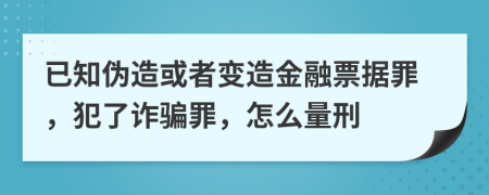 已知伪造或者变造金融票据罪，犯了诈骗罪，怎么量刑
