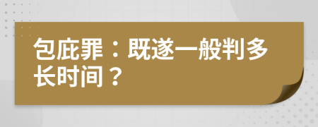 包庇罪：既遂一般判多长时间？
