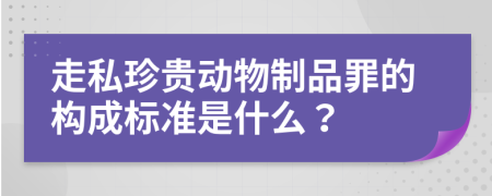 走私珍贵动物制品罪的构成标准是什么？