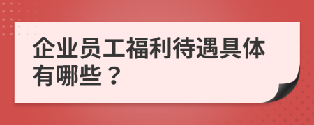 企业员工福利待遇具体有哪些？