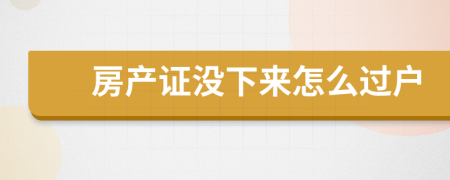 房产证没下来怎么过户