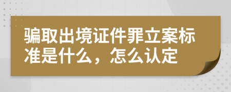 骗取出境证件罪立案标准是什么，怎么认定