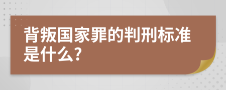 背叛国家罪的判刑标准是什么?