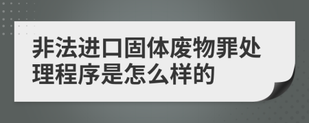 非法进口固体废物罪处理程序是怎么样的