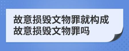 故意损毁文物罪就构成故意损毁文物罪吗