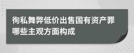 徇私舞弊低价出售国有资产罪哪些主观方面构成