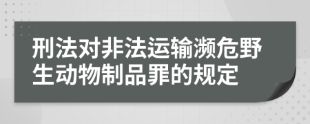 刑法对非法运输濒危野生动物制品罪的规定