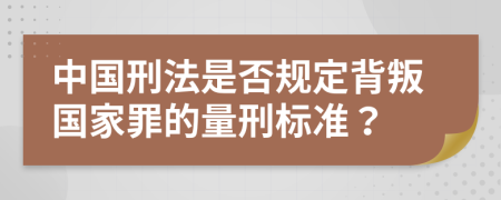 中国刑法是否规定背叛国家罪的量刑标准？