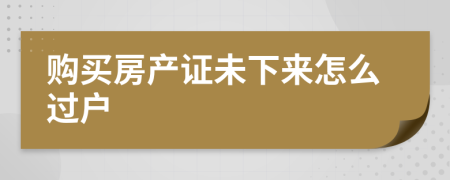 购买房产证未下来怎么过户