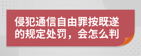 侵犯通信自由罪按既遂的规定处罚，会怎么判