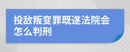 投敌叛变罪既遂法院会怎么判刑