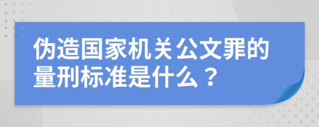 伪造国家机关公文罪的量刑标准是什么？