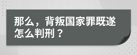 那么，背叛国家罪既遂怎么判刑？