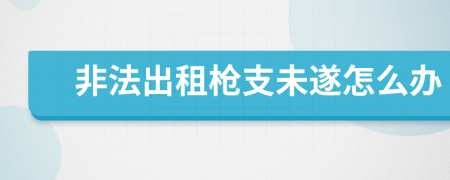 非法出租枪支未遂怎么办