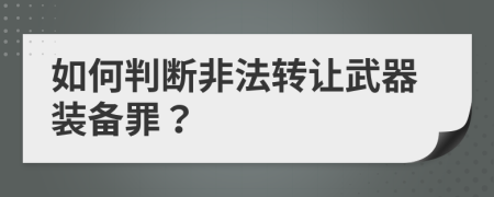 如何判断非法转让武器装备罪？