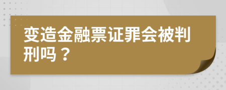 变造金融票证罪会被判刑吗？