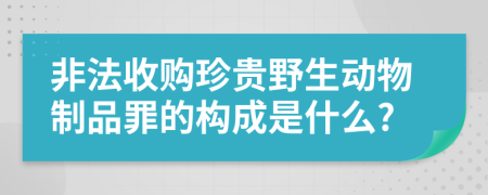 非法收购珍贵野生动物制品罪的构成是什么?