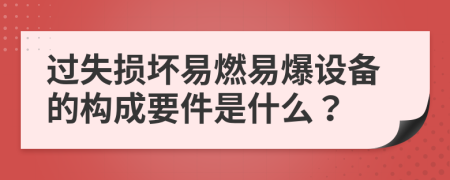 过失损坏易燃易爆设备的构成要件是什么？