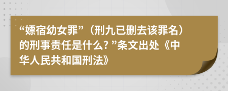 “嫖宿幼女罪”（刑九已删去该罪名）的刑事责任是什么? ”条文出处《中华人民共和国刑法》