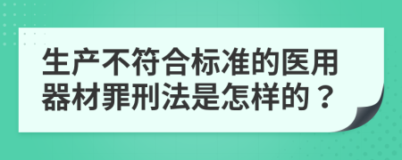 生产不符合标准的医用器材罪刑法是怎样的？