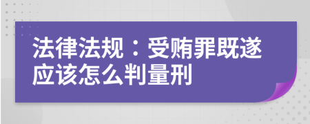 法律法规：受贿罪既遂应该怎么判量刑