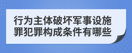 行为主体破坏军事设施罪犯罪构成条件有哪些