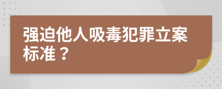 强迫他人吸毒犯罪立案标准？