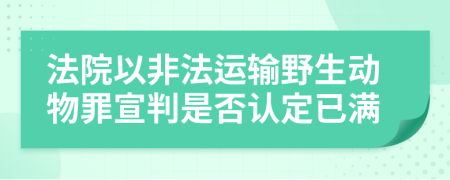 法院以非法运输野生动物罪宣判是否认定已满