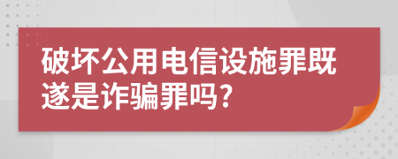 破坏公用电信设施罪既遂是诈骗罪吗?