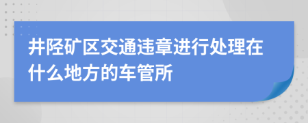 井陉矿区交通违章进行处理在什么地方的车管所