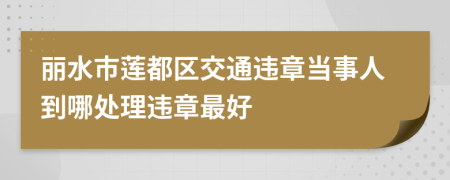 丽水市莲都区交通违章当事人到哪处理违章最好
