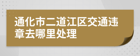 通化市二道江区交通违章去哪里处理