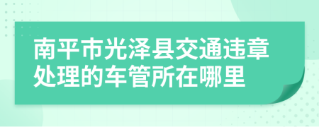 南平市光泽县交通违章处理的车管所在哪里