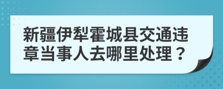 新疆伊犁霍城县交通违章当事人去哪里处理？
