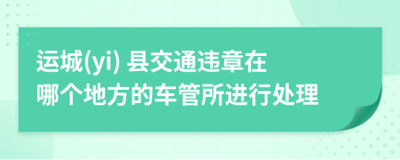 运城(yi) 县交通违章在哪个地方的车管所进行处理