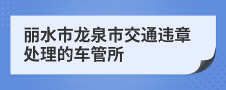 丽水市龙泉市交通违章处理的车管所