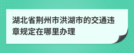 湖北省荆州市洪湖市的交通违章规定在哪里办理