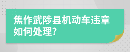 焦作武陟县机动车违章如何处理?