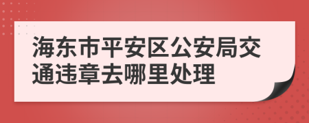 海东市平安区公安局交通违章去哪里处理