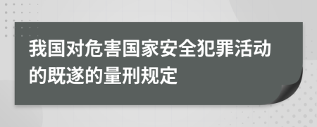 我国对危害国家安全犯罪活动的既遂的量刑规定