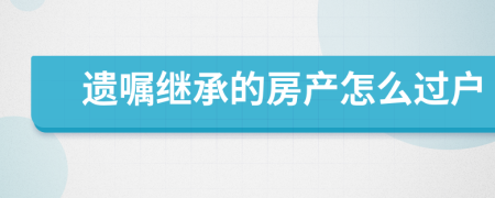 遗嘱继承的房产怎么过户