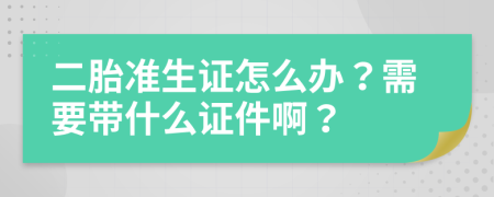 二胎准生证怎么办？需要带什么证件啊？