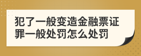 犯了一般变造金融票证罪一般处罚怎么处罚
