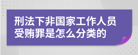 刑法下非国家工作人员受贿罪是怎么分类的