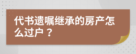 代书遗嘱继承的房产怎么过户？