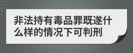 非法持有毒品罪既遂什么样的情况下可判刑