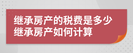 继承房产的税费是多少继承房产如何计算