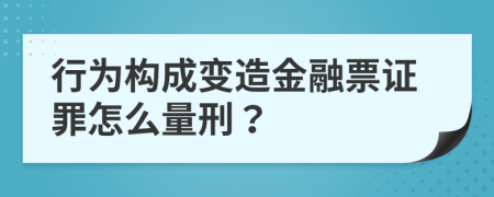 行为构成变造金融票证罪怎么量刑？