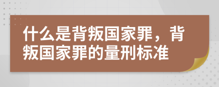 什么是背叛国家罪，背叛国家罪的量刑标准