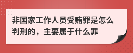 非国家工作人员受贿罪是怎么判刑的，主要属于什么罪